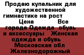 Продаю купальник для художественной гимнастике на рост 160-165 › Цена ­ 7 000 - Все города Одежда, обувь и аксессуары » Женская одежда и обувь   . Московская обл.,Железнодорожный г.